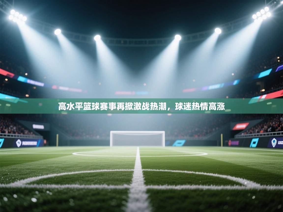 高水平篮球赛事再掀激战热潮，球迷热情高涨